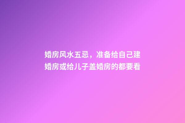 婚房风水五忌，准备给自己建婚房或给儿子盖婚房的都要看