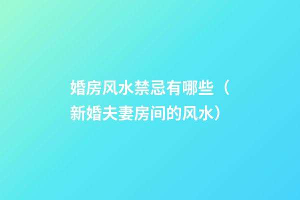 婚房风水禁忌有哪些?（新婚夫妻房间的风水）