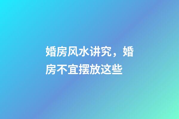 婚房风水讲究，婚房不宜摆放这些