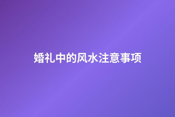婚礼中的风水注意事项