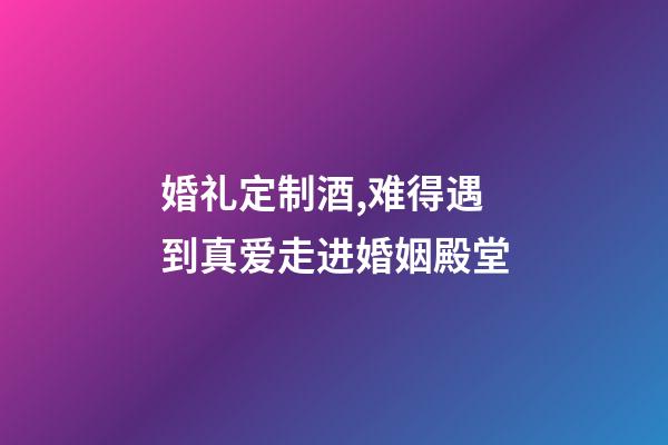 婚礼定制酒,难得遇到真爱走进婚姻殿堂-第1张-观点-玄机派