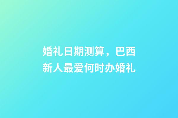 婚礼日期测算，巴西新人最爱何时办婚礼-第1张-观点-玄机派