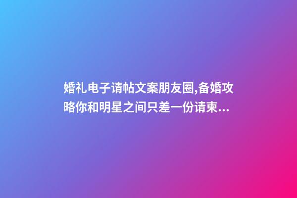 婚礼电子请帖文案朋友圈,备婚攻略你和明星之间只差一份请柬文案-第1张-观点-玄机派