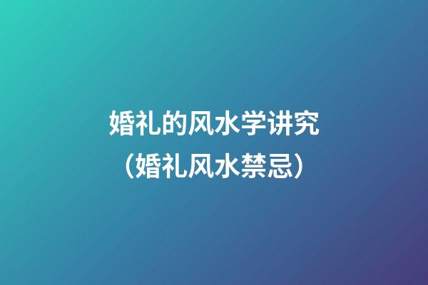 婚礼的风水学讲究（婚礼风水禁忌）