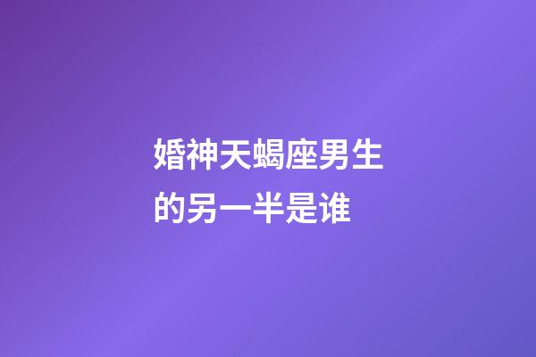 婚神天蝎座男生的另一半是谁-第1张-星座运势-玄机派