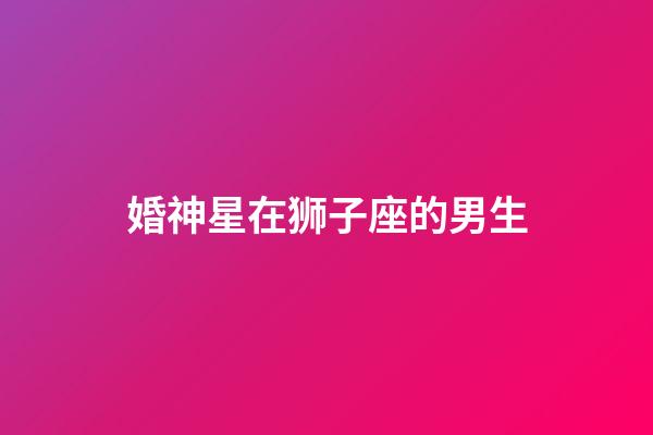 婚神星在狮子座的男生-第1张-星座运势-玄机派