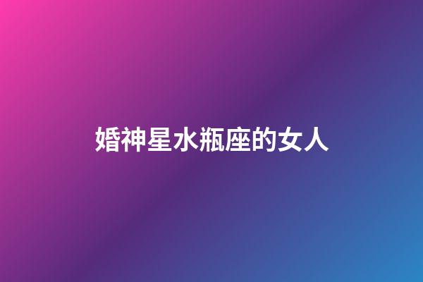 婚神星水瓶座的女人-第1张-星座运势-玄机派