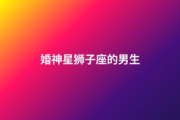 婚神星狮子座的男生-第1张-星座运势-玄机派