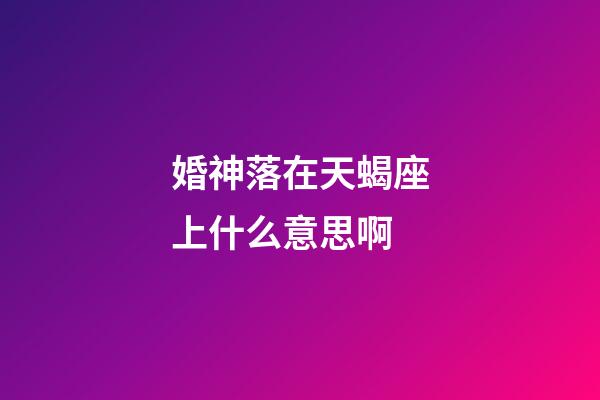 婚神落在天蝎座上什么意思啊-第1张-星座运势-玄机派