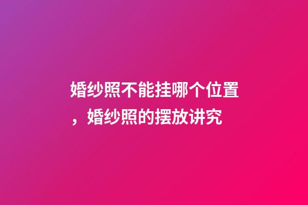 婚纱照不能挂哪个位置，婚纱照的摆放讲究