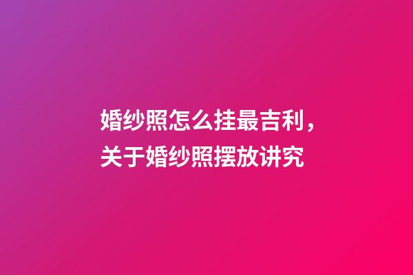 婚纱照怎么挂最吉利，关于婚纱照摆放讲究