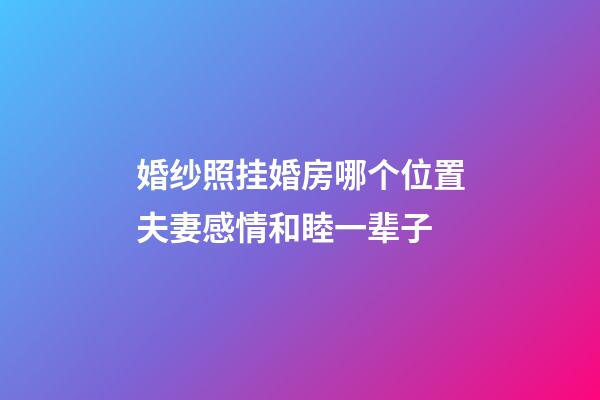 婚纱照挂婚房哪个位置夫妻感情和睦一辈子