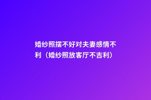 婚纱照摆不好对夫妻感情不利（婚纱照放客厅不吉利）