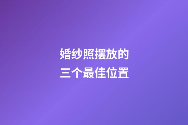 婚纱照摆放的三个最佳位置