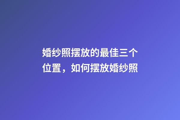 婚纱照摆放的最佳三个位置，如何摆放婚纱照