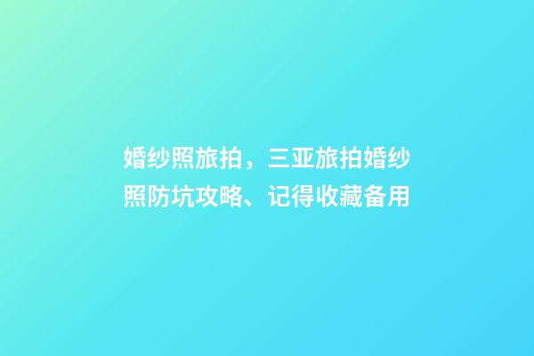 婚纱照旅拍，三亚旅拍婚纱照防坑攻略、记得收藏备用-第1张-观点-玄机派