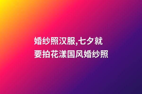 婚纱照汉服,七夕就要拍花漾国风婚纱照-第1张-观点-玄机派