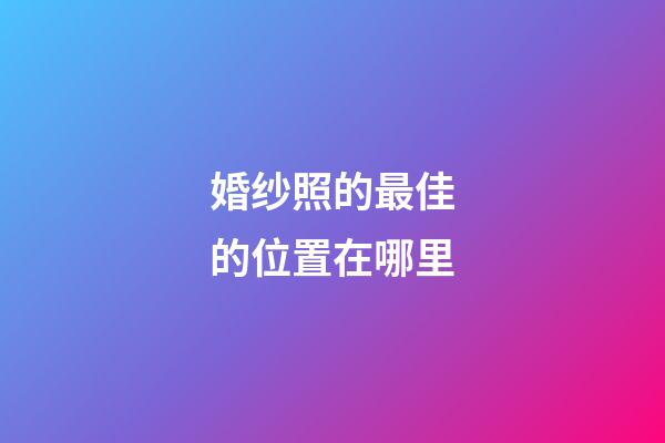 婚纱照的最佳的位置在哪里