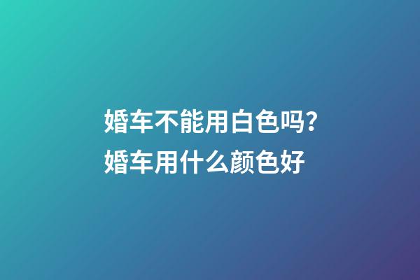 婚车不能用白色吗？婚车用什么颜色好