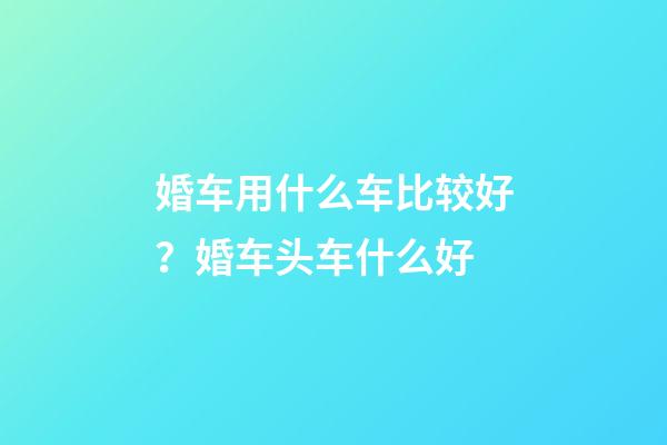 婚车用什么车比较好？婚车头车什么好
