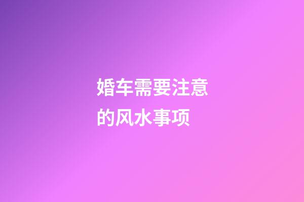 婚车需要注意的风水事项