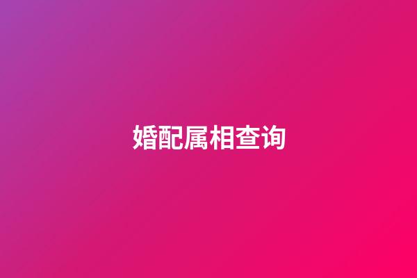 婚配属相查询（生肖配对查询男女）-第1张-星座运势-玄机派