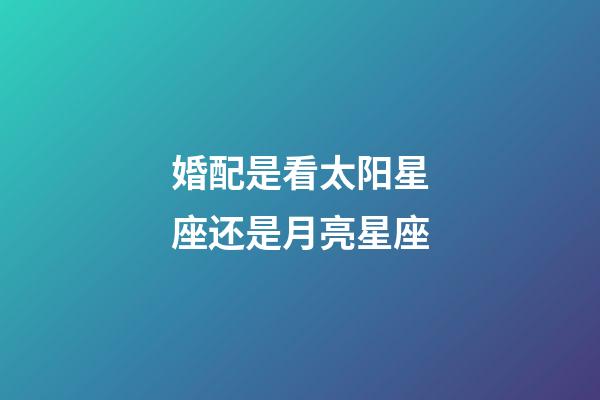婚配是看太阳星座还是月亮星座-第1张-星座运势-玄机派