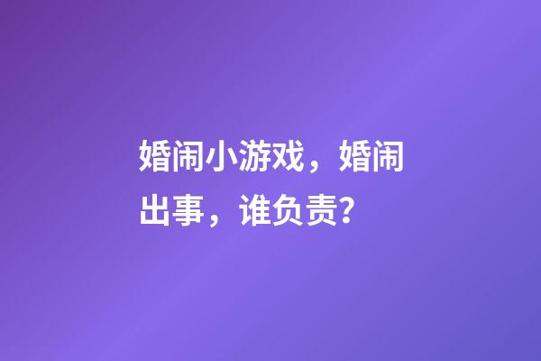 婚闹小游戏，婚闹出事，谁负责？-第1张-观点-玄机派