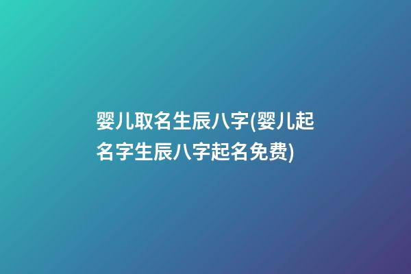 婴儿取名生辰八字(婴儿起名字生辰八字起名免费)