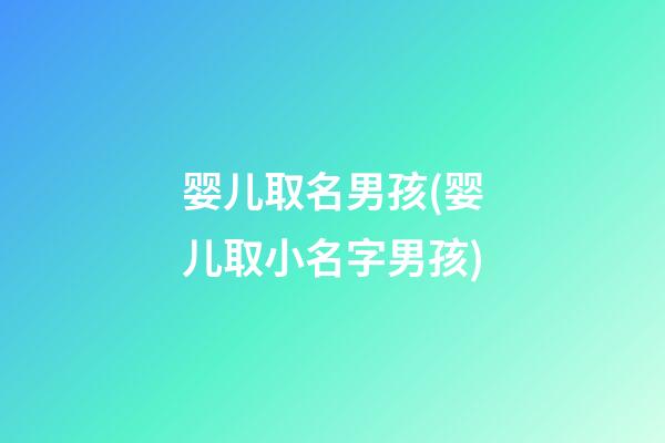 婴儿取名男孩(婴儿取小名字男孩)