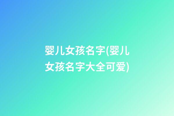 婴儿女孩名字(婴儿女孩名字大全可爱)