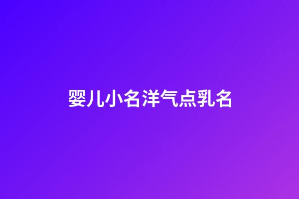 婴儿小名洋气点乳名(100个洋气小名乳名)-第1张-宝宝起名-玄机派