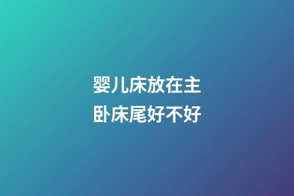 婴儿床放在主卧床尾好不好