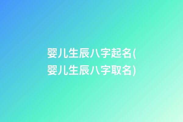 婴儿生辰八字起名(婴儿生辰八字取名)