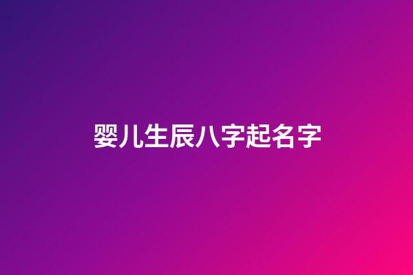 婴儿生辰八字起名字(婴儿生辰八字起名字怎么起)-第1张-宝宝起名-玄机派