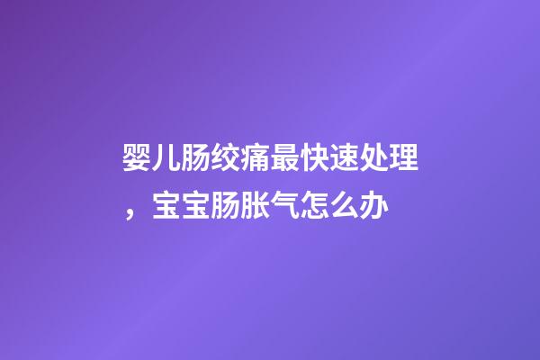 婴儿肠绞痛最快速处理，宝宝肠胀气怎么办-第1张-观点-玄机派
