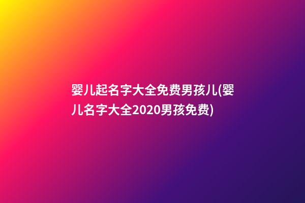 婴儿起名字大全免费男孩儿(婴儿名字大全2020男孩免费)