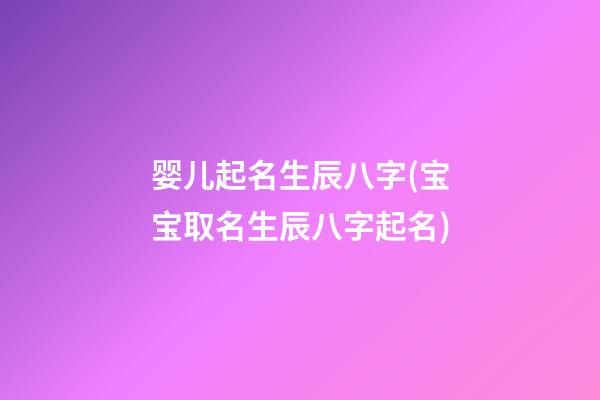 婴儿起名生辰八字(宝宝取名生辰八字起名)