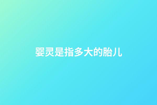 婴灵是指多大的胎儿