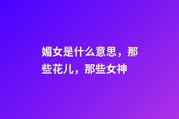 媚女是什么意思，那些花儿，那些女神-第1张-观点-玄机派