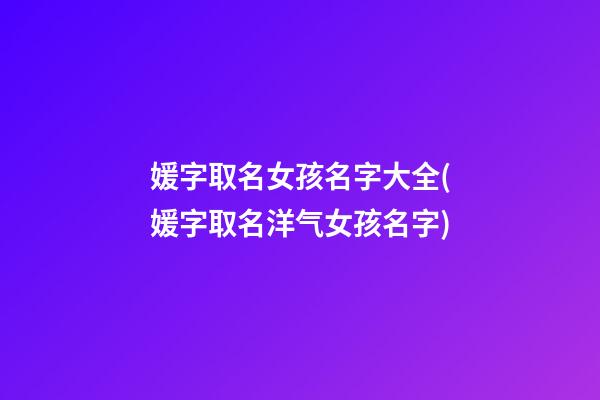 媛字取名女孩名字大全(媛字取名洋气女孩名字)
