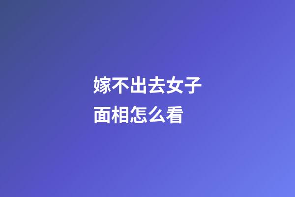 嫁不出去女子面相怎么看