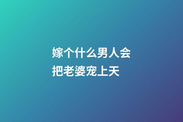 嫁个什么男人会把老婆宠上天