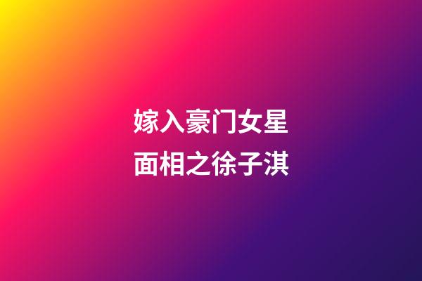 嫁入豪门女星面相之徐子淇