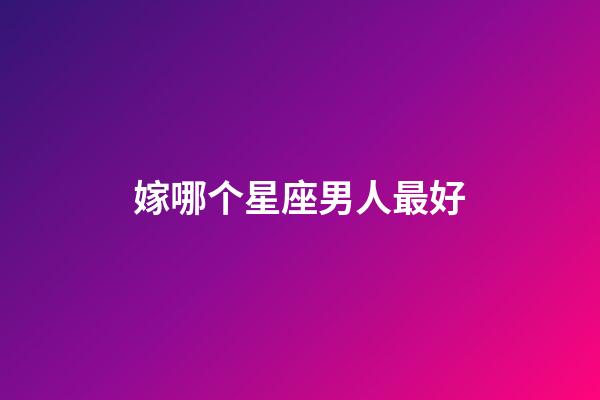 嫁哪个星座男人最好-第1张-星座运势-玄机派