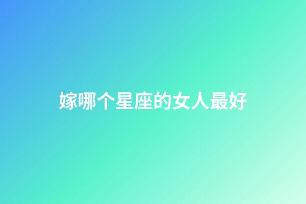嫁哪个星座的女人最好-第1张-星座运势-玄机派
