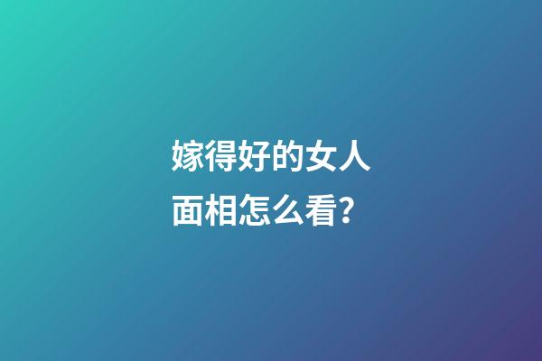 嫁得好的女人面相怎么看？
