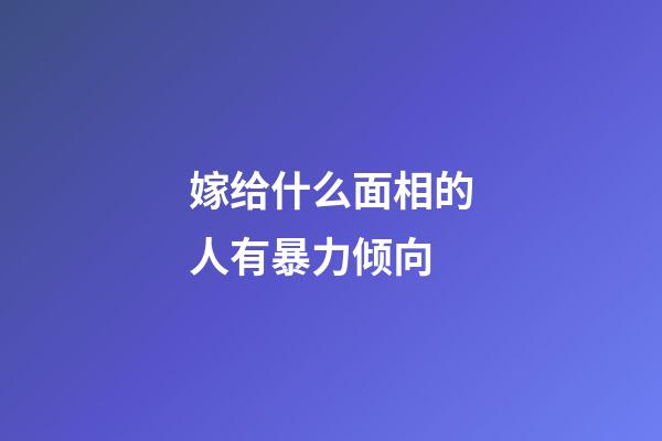 嫁给什么面相的人有暴力倾向