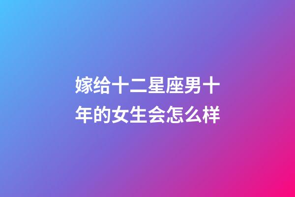 嫁给十二星座男十年的女生会怎么样-第1张-星座运势-玄机派