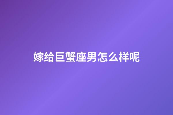 嫁给巨蟹座男怎么样呢